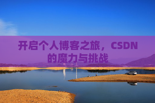 开启个人博客之旅,CSDN的魔力与挑战 开启个人博客之旅,CSDN的魔力与挑战